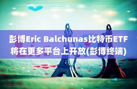 彭博Eric Balchunas比特币ETF将在更多平台上开放(彭博终端)