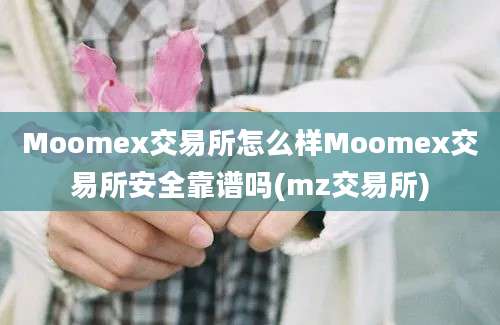 Moomex交易所怎么样Moomex交易所安全靠谱吗(mz交易所)