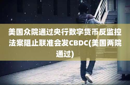 美国众院通过央行数字货币反监控法案阻止联准会发CBDC(美国两院通过)