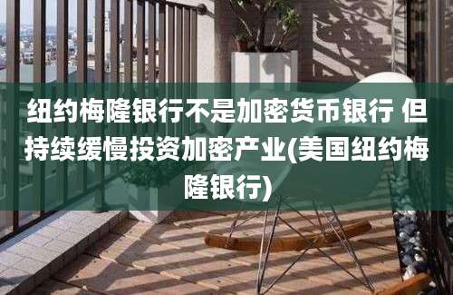 纽约梅隆银行不是加密货币银行 但持续缓慢投资加密产业(美国纽约梅隆银行)