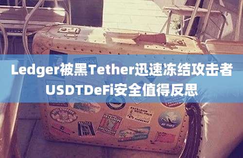 Ledger被黑Tether迅速冻结攻击者USDTDeFi安全值得反思