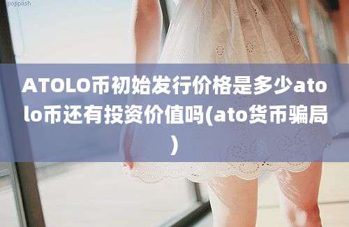 ATOLO币初始发行价格是多少atolo币还有投资价值吗(ato货币骗局)