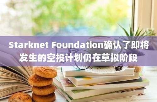 Starknet Foundation确认了即将发生的空投计划仍在草拟阶段