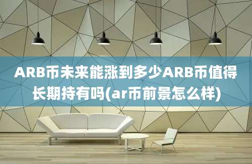 ARB币未来能涨到多少ARB币值得长期持有吗(ar币前景怎么样)