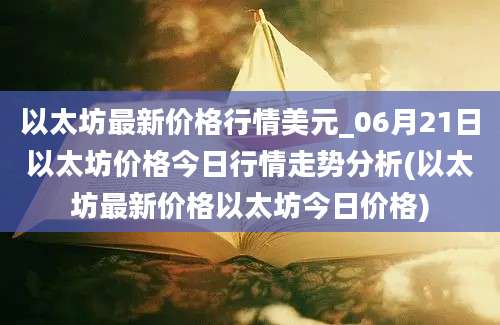 以太坊最新价格行情美元_06月21日以太坊价格今日行情走势分析(以太坊最新价格以太坊今日价格)