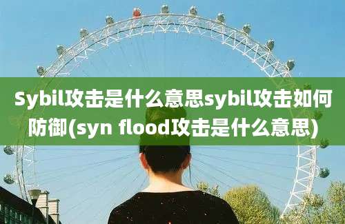 Sybil攻击是什么意思sybil攻击如何防御(syn flood攻击是什么意思)