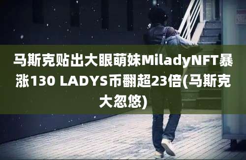 马斯克贴出大眼萌妹MiladyNFT暴涨130 LADYS币翻超23倍(马斯克大忽悠)