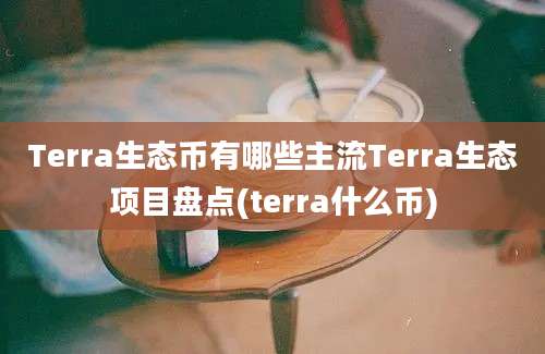 Terra生态币有哪些主流Terra生态项目盘点(terra什么币)