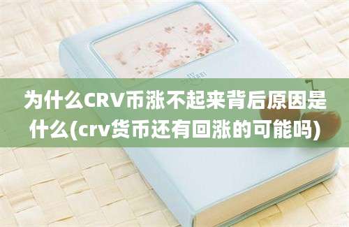 为什么CRV币涨不起来背后原因是什么(crv货币还有回涨的可能吗)