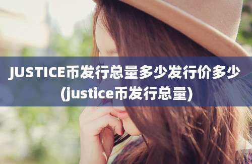 JUSTICE币发行总量多少发行价多少(justice币发行总量)