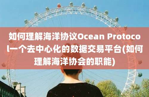 如何理解海洋协议Ocean Protocol一个去中心化的数据交易平台(如何理解海洋协会的职能)