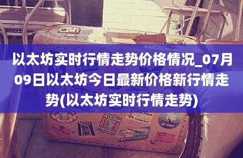 以太坊实时行情走势价格情况_07月09日以太坊今日最新价格新行情走势(以太坊实时行情走势)