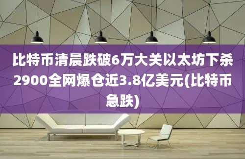 比特币清晨跌破6万大关以太坊下杀2900全网爆仓近3.8亿美元(比特币急跌)