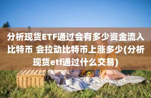 分析现货ETF通过会有多少资金流入比特币 会拉动比特币上涨多少(分析现货etf通过什么交易)