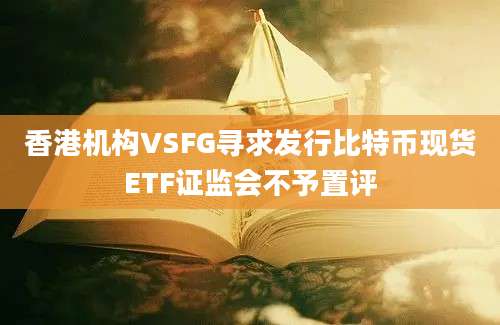 香港机构VSFG寻求发行比特币现货ETF证监会不予置评