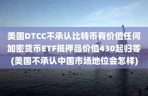 美国DTCC不承认比特币有价值任何加密货币ETF抵押品价值430起归零(美国不承认中国市场地位会怎样)