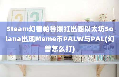 Steam幻兽帕鲁爆红出圈以太坊Solana出现Meme币PALW与PAL(幻兽怎么打)