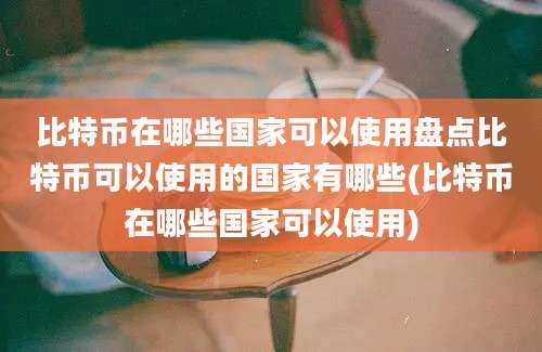 比特币在哪些国家可以使用盘点比特币可以使用的国家有哪些(比特币在哪些国家可以使用)