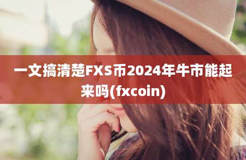 一文搞清楚FXS币2024年牛市能起来吗(fxcoin)