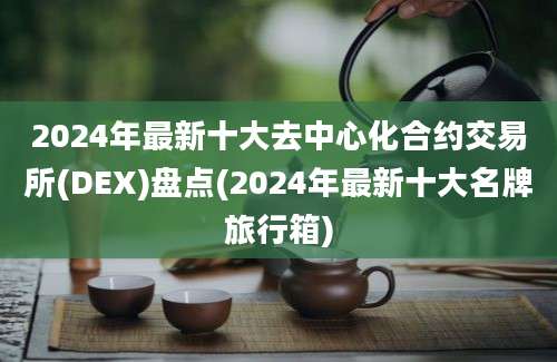 2024年最新十大去中心化合约交易所(DEX)盘点(2024年最新十大名牌旅行箱)