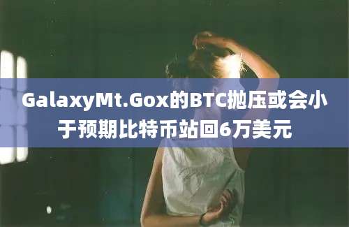 GalaxyMt.Gox的BTC抛压或会小于预期比特币站回6万美元