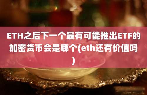 ETH之后下一个最有可能推出ETF的加密货币会是哪个(eth还有价值吗)