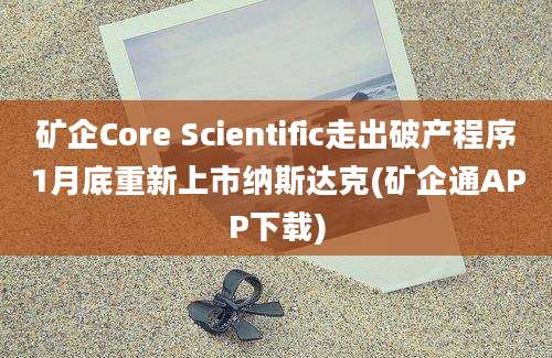 矿企Core Scientific走出破产程序1月底重新上市纳斯达克(矿企通APP下载)