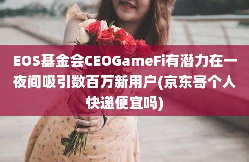 EOS基金会CEOGameFi有潜力在一夜间吸引数百万新用户(京东寄个人快递便宜吗)