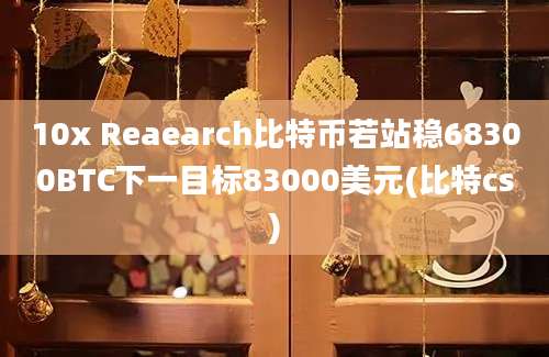 10x Reaearch比特币若站稳68300BTC下一目标83000美元(比特cs)