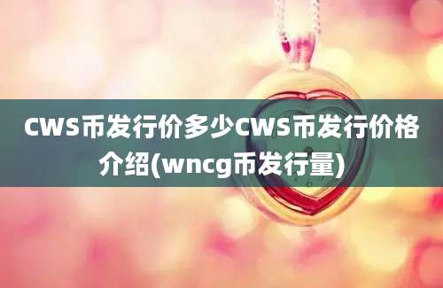 CWS币发行价多少CWS币发行价格介绍(wncg币发行量)