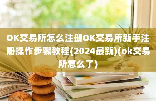 OK交易所怎么注册OK交易所新手注册操作步骤教程(2024最新)(ok交易所怎么了)