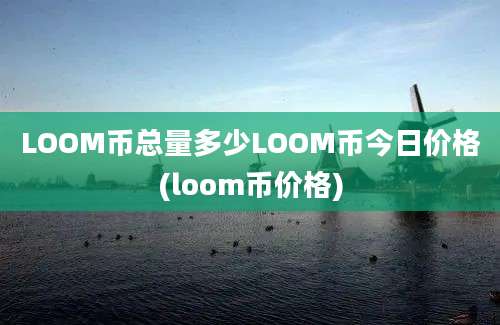 LOOM币总量多少LOOM币今日价格(loom币价格)