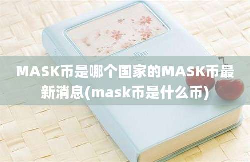 MASK币是哪个国家的MASK币最新消息(mask币是什么币)