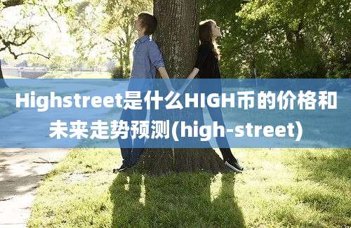 Highstreet是什么HIGH币的价格和未来走势预测(high-street)