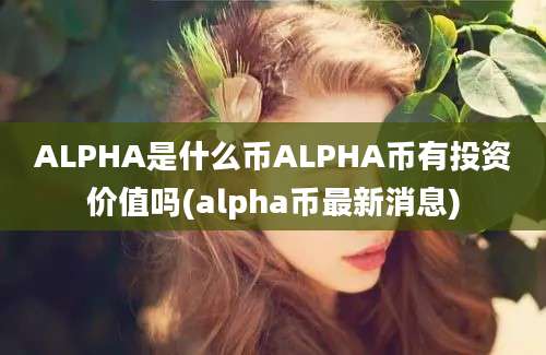 ALPHA是什么币ALPHA币有投资价值吗(alpha币最新消息)