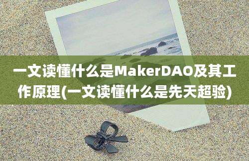 一文读懂什么是MakerDAO及其工作原理(一文读懂什么是先天超验)