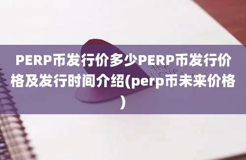 PERP币发行价多少PERP币发行价格及发行时间介绍(perp币未来价格)