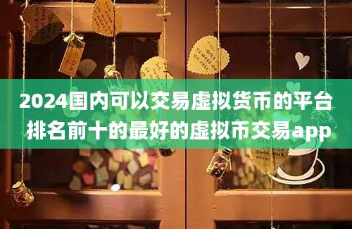 2024国内可以交易虚拟货币的平台 排名前十的最好的虚拟币交易app