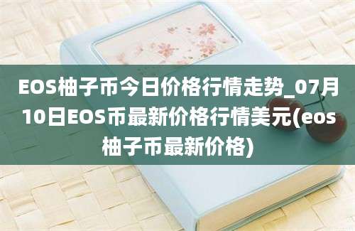 EOS柚子币今日价格行情走势_07月10日EOS币最新价格行情美元(eos柚子币最新价格)