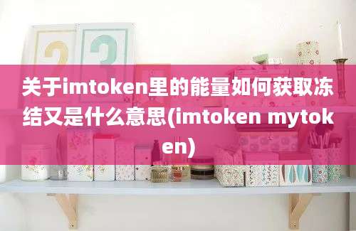 关于imtoken里的能量如何获取冻结又是什么意思(imtoken mytoken)