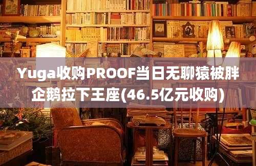 Yuga收购PROOF当日无聊猿被胖企鹅拉下王座(46.5亿元收购)