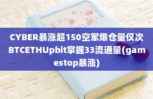 CYBER暴涨超150空军爆仓量仅次BTCETHUpbit掌握33流通量(gamestop暴涨)