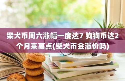 柴犬币周六涨幅一度达7 狗狗币达2个月来高点(柴犬币会涨价吗)