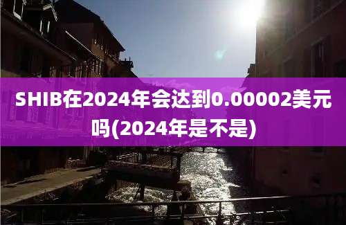 SHIB在2024年会达到0.00002美元吗(2024年是不是)