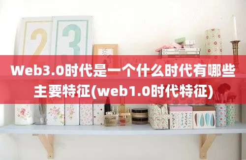 Web3.0时代是一个什么时代有哪些主要特征(web1.0时代特征)