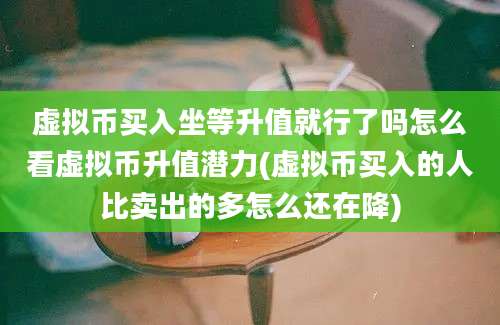 虚拟币买入坐等升值就行了吗怎么看虚拟币升值潜力(虚拟币买入的人比卖出的多怎么还在降)