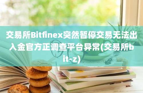 交易所Bitfinex突然暂停交易无法出入金官方正调查平台异常(交易所bit-z)