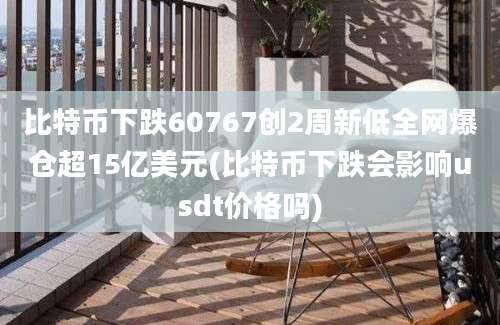 比特币下跌60767创2周新低全网爆仓超15亿美元(比特币下跌会影响usdt价格吗)