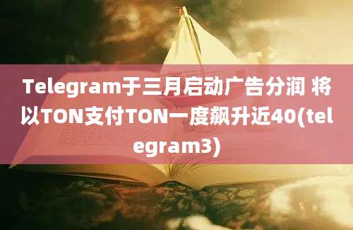 Telegram于三月启动广告分润 将以TON支付TON一度飙升近40(telegram3)