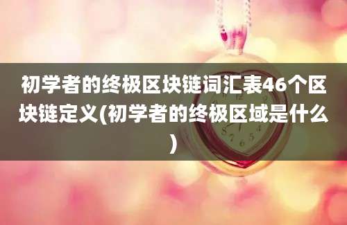 初学者的终极区块链词汇表46个区块链定义(初学者的终极区域是什么)